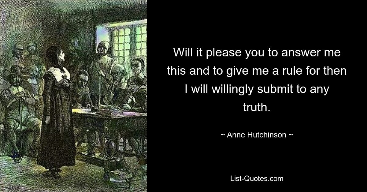 Will it please you to answer me this and to give me a rule for then I will willingly submit to any truth. — © Anne Hutchinson