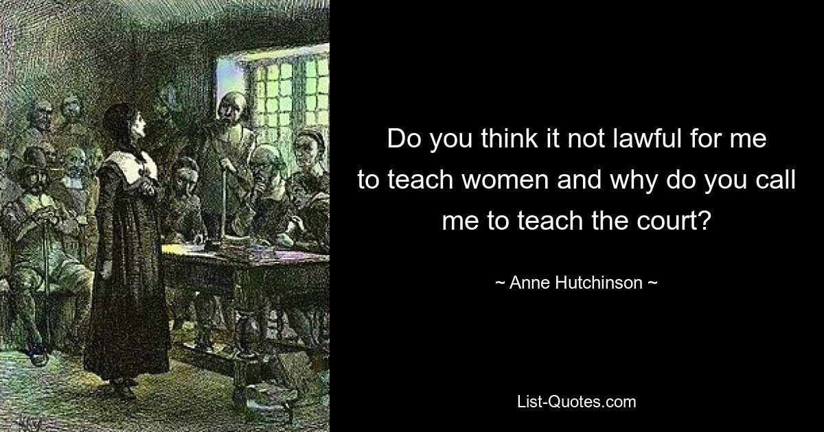 Do you think it not lawful for me to teach women and why do you call me to teach the court? — © Anne Hutchinson