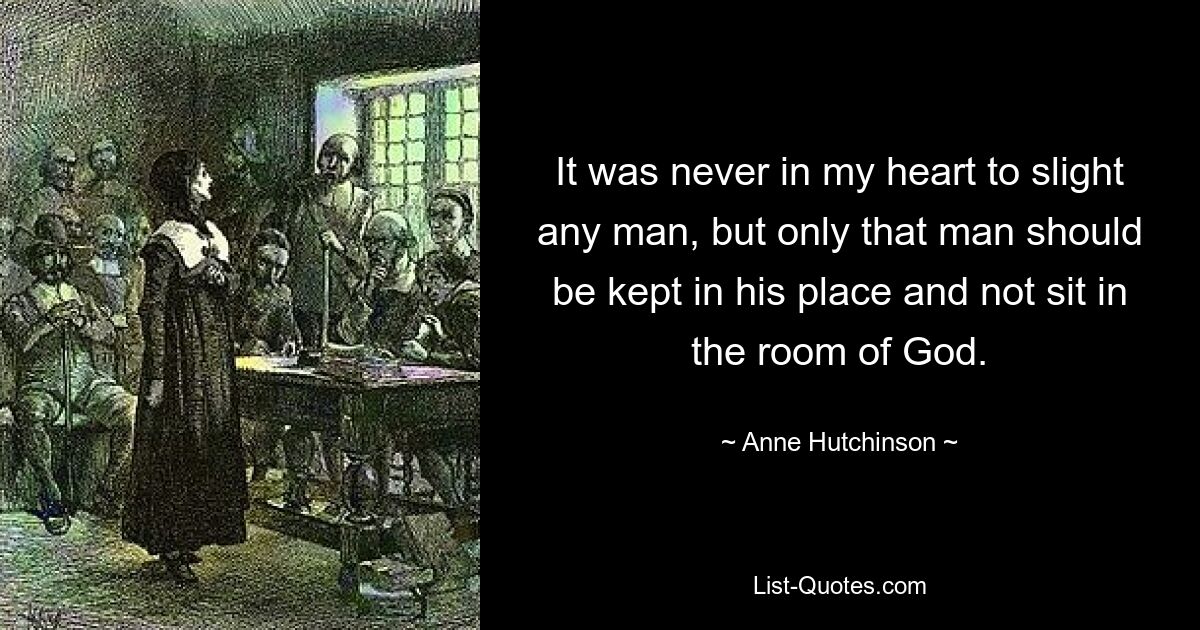 Es lag mir nie im Herzen, jemanden herabzusetzen, sondern nur, dass der Mensch an seinem Platz gehalten werden sollte und nicht im Raum Gottes sitzen sollte. — © Anne Hutchinson 