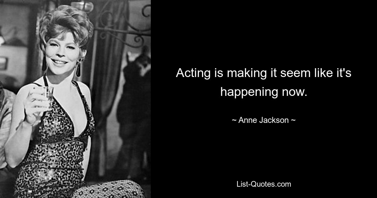 Acting is making it seem like it's happening now. — © Anne Jackson