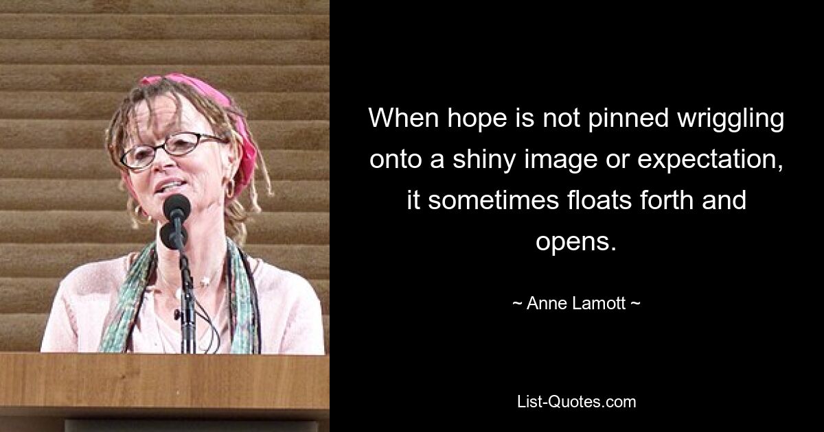 When hope is not pinned wriggling onto a shiny image or expectation, it sometimes floats forth and opens. — © Anne Lamott