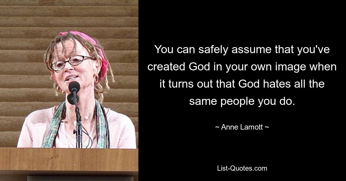 You can safely assume that you've created God in your own image when it turns out that God hates all the same people you do. — © Anne Lamott