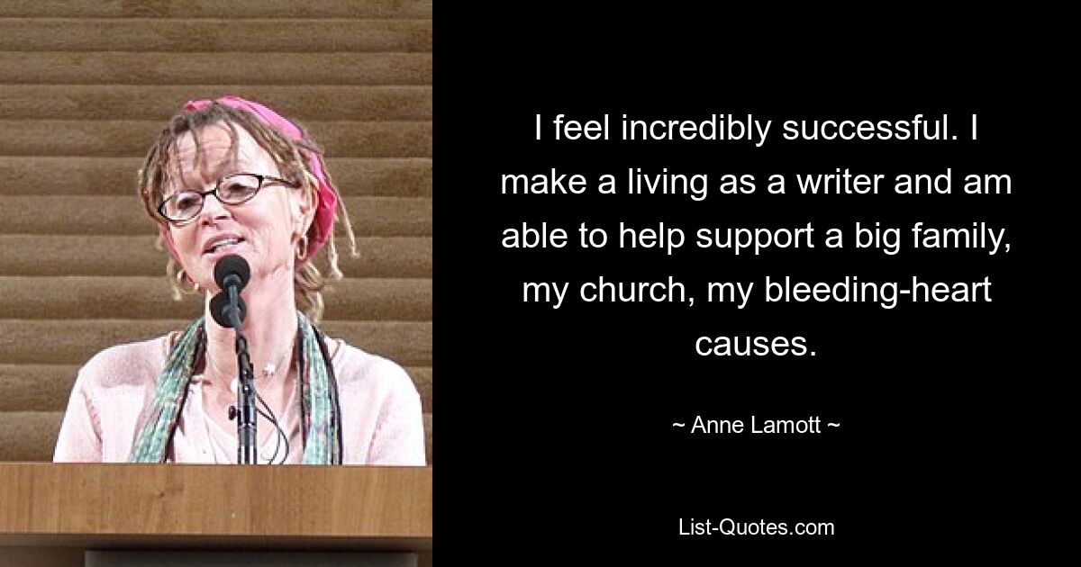 I feel incredibly successful. I make a living as a writer and am able to help support a big family, my church, my bleeding-heart causes. — © Anne Lamott