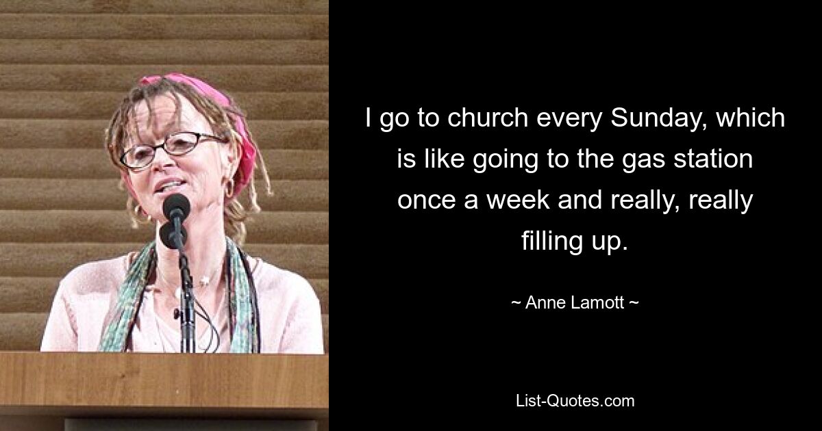 I go to church every Sunday, which is like going to the gas station once a week and really, really filling up. — © Anne Lamott