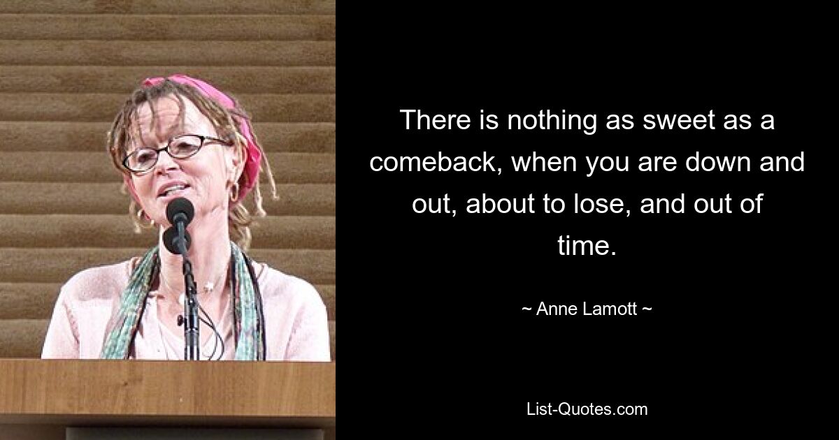 There is nothing as sweet as a comeback, when you are down and out, about to lose, and out of time. — © Anne Lamott