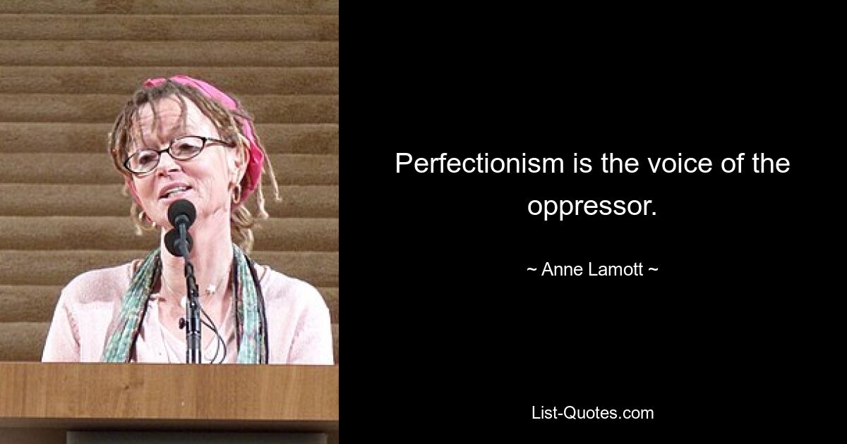 Perfectionism is the voice of the oppressor. — © Anne Lamott