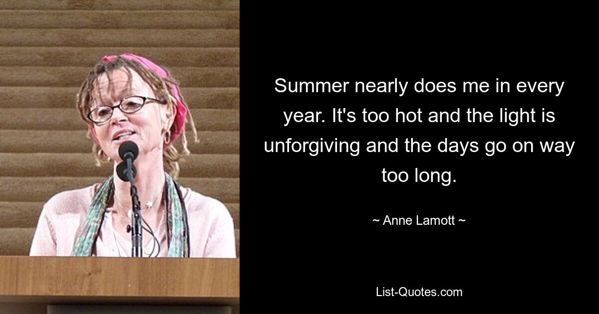 Summer nearly does me in every year. It's too hot and the light is unforgiving and the days go on way too long. — © Anne Lamott