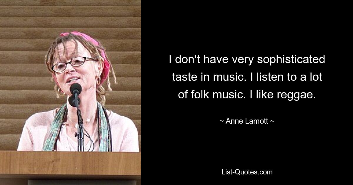 I don't have very sophisticated taste in music. I listen to a lot of folk music. I like reggae. — © Anne Lamott