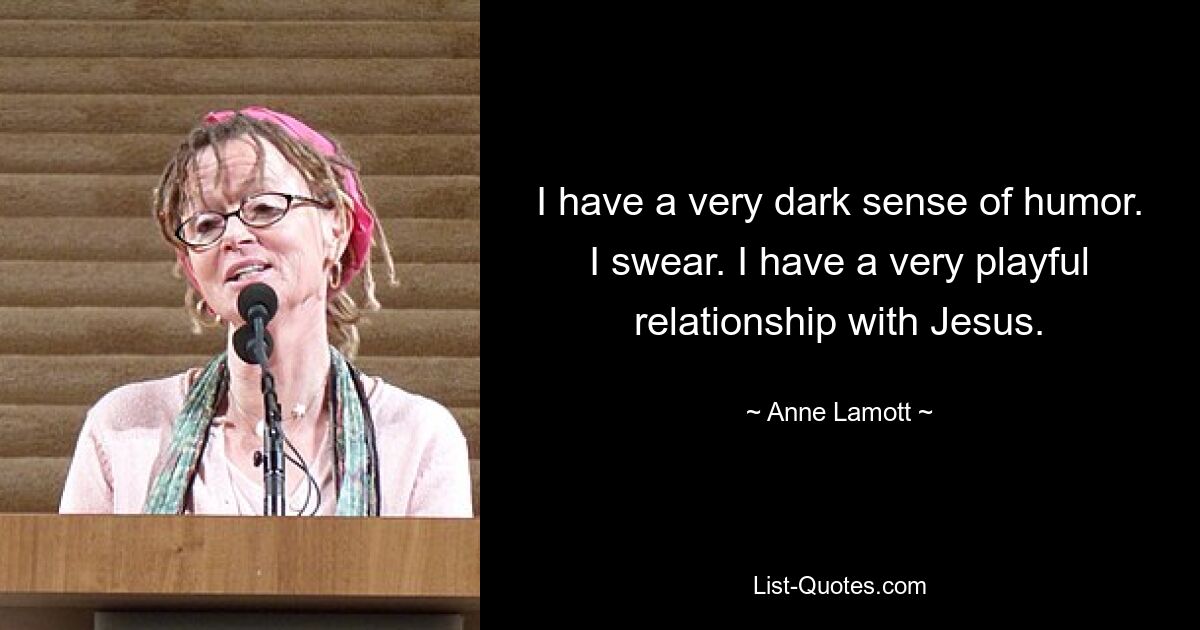 I have a very dark sense of humor. I swear. I have a very playful relationship with Jesus. — © Anne Lamott