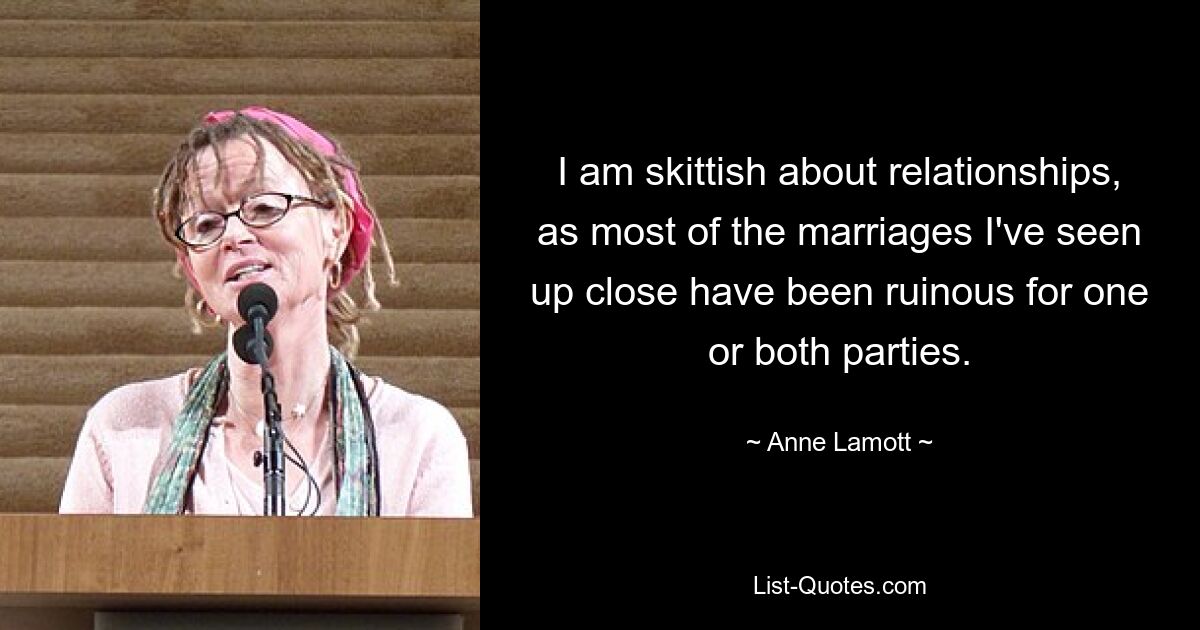 I am skittish about relationships, as most of the marriages I've seen up close have been ruinous for one or both parties. — © Anne Lamott