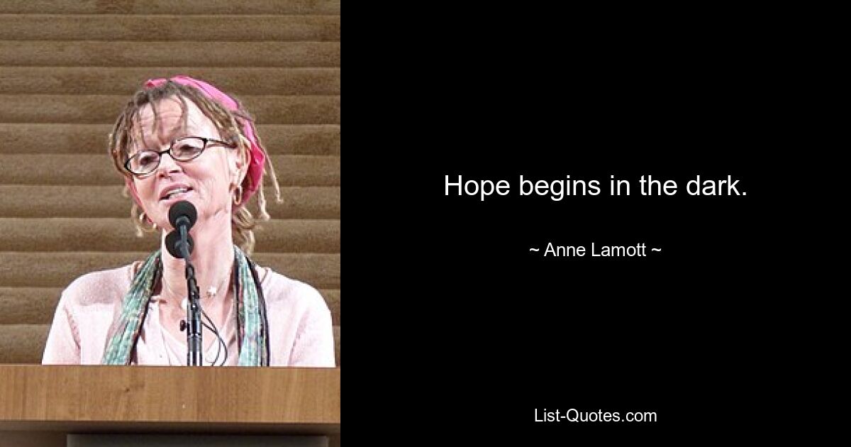 Hope begins in the dark. — © Anne Lamott