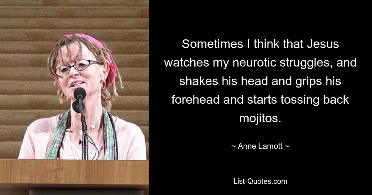 Sometimes I think that Jesus watches my neurotic struggles, and shakes his head and grips his forehead and starts tossing back mojitos. — © Anne Lamott