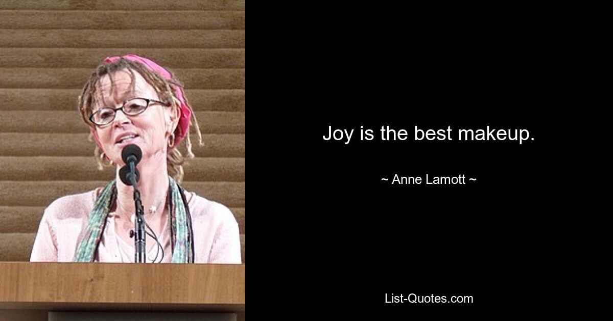 Joy is the best makeup. — © Anne Lamott