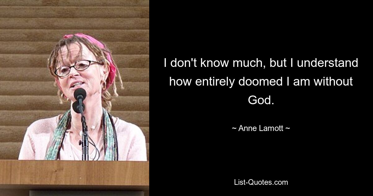 I don't know much, but I understand how entirely doomed I am without God. — © Anne Lamott