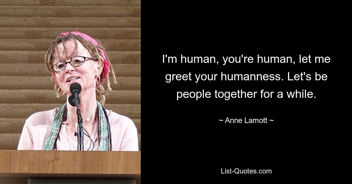 I'm human, you're human, let me greet your humanness. Let's be people together for a while. — © Anne Lamott