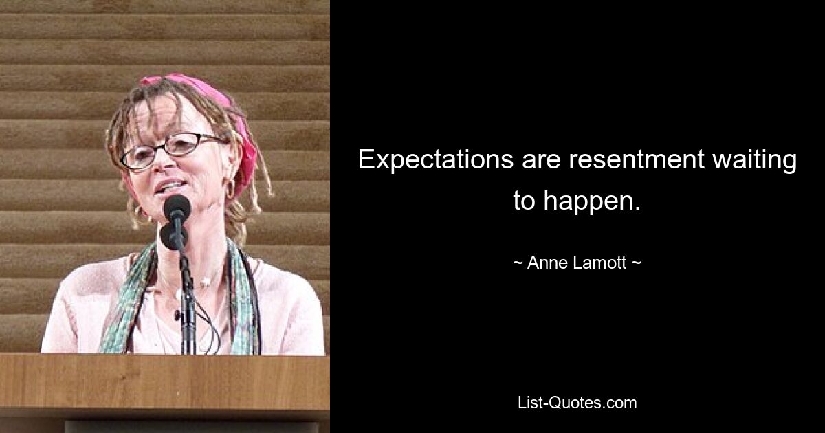 Expectations are resentment waiting to happen. — © Anne Lamott