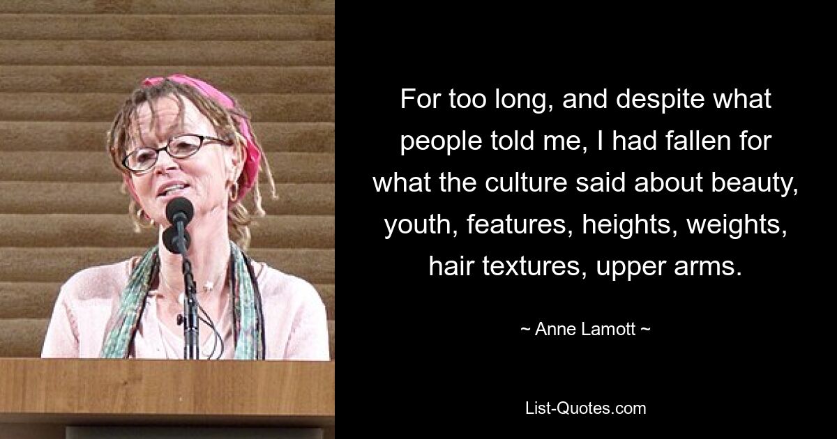 For too long, and despite what people told me, I had fallen for what the culture said about beauty, youth, features, heights, weights, hair textures, upper arms. — © Anne Lamott