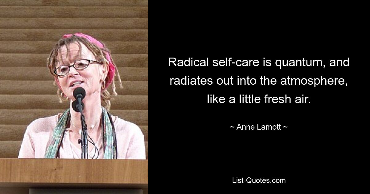 Radical self-care is quantum, and radiates out into the atmosphere, like a little fresh air. — © Anne Lamott