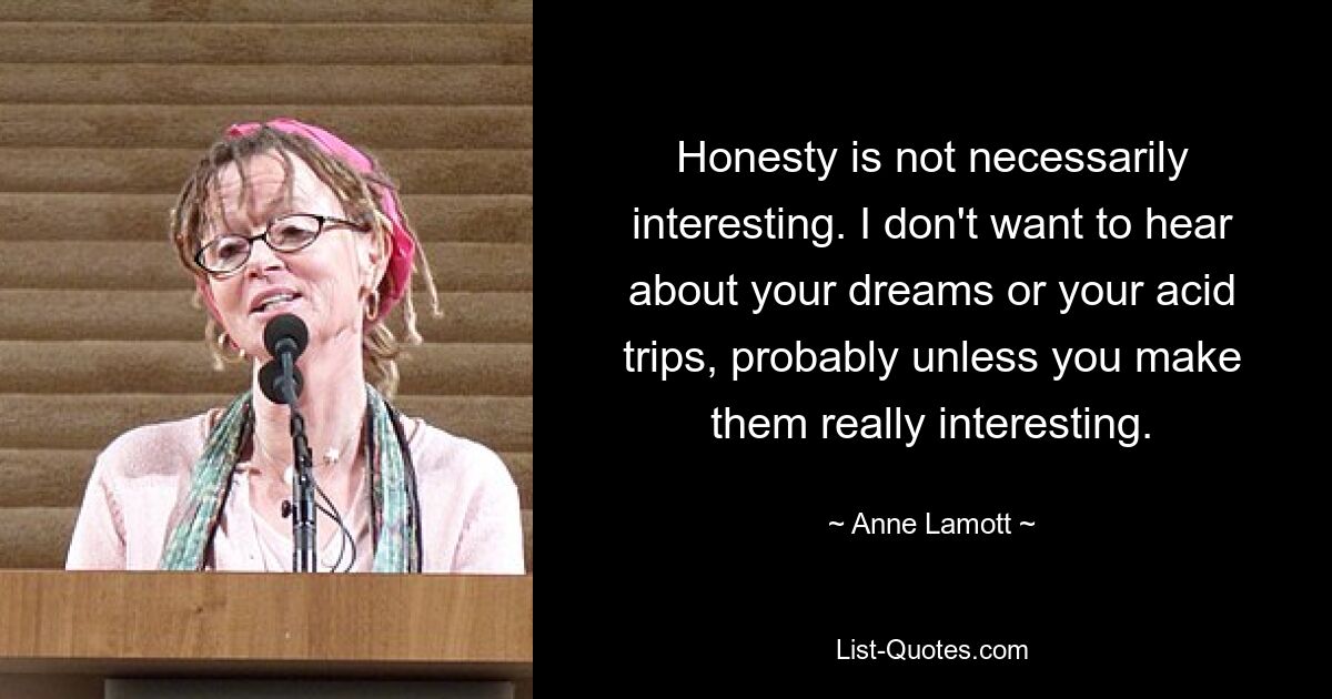 Honesty is not necessarily interesting. I don't want to hear about your dreams or your acid trips, probably unless you make them really interesting. — © Anne Lamott