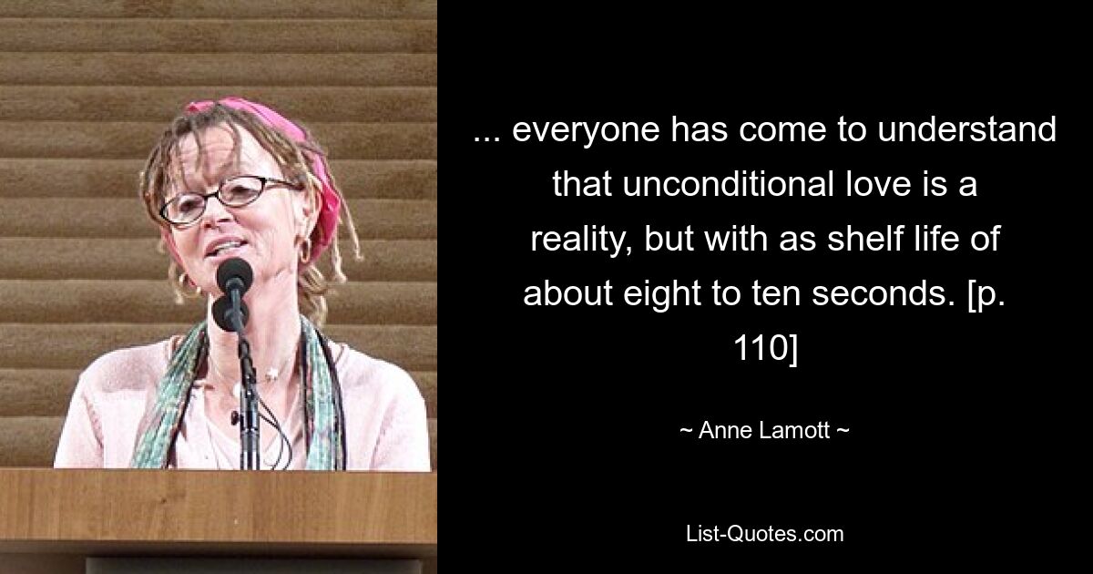 ... everyone has come to understand that unconditional love is a reality, but with as shelf life of about eight to ten seconds. [p. 110] — © Anne Lamott