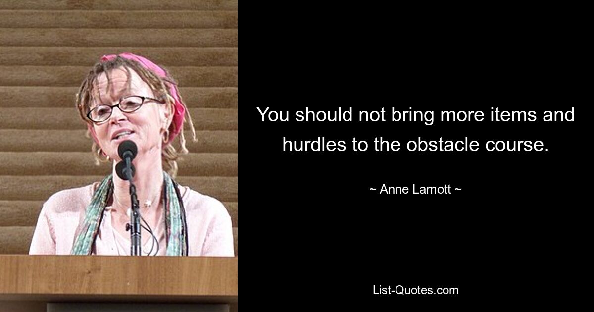 You should not bring more items and hurdles to the obstacle course. — © Anne Lamott