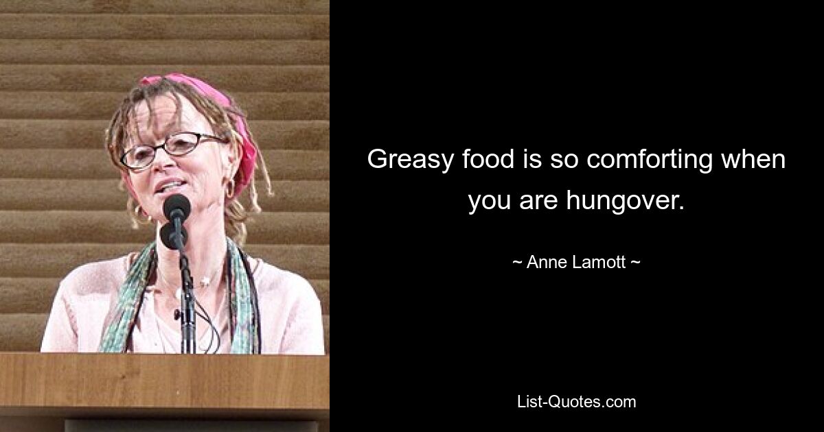 Greasy food is so comforting when you are hungover. — © Anne Lamott