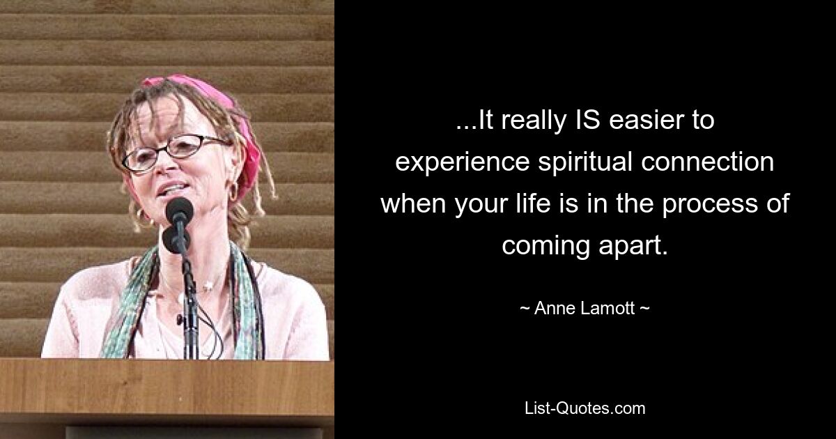 ...It really IS easier to experience spiritual connection when your life is in the process of coming apart. — © Anne Lamott