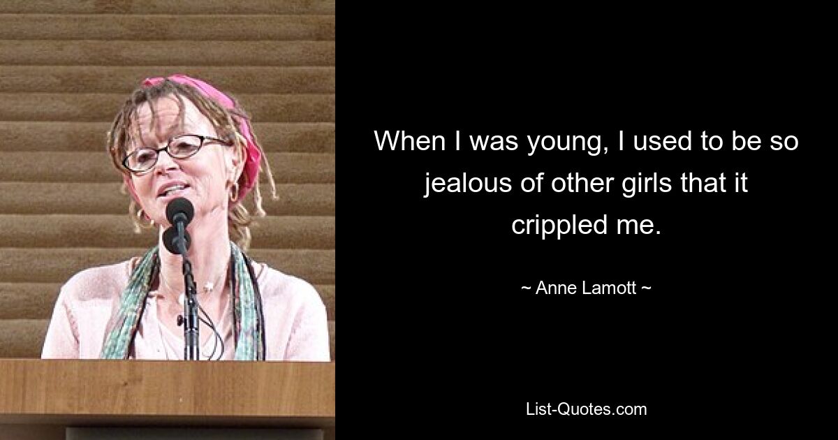 When I was young, I used to be so jealous of other girls that it crippled me. — © Anne Lamott