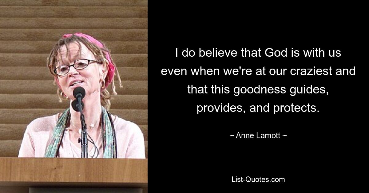 I do believe that God is with us even when we're at our craziest and that this goodness guides, provides, and protects. — © Anne Lamott