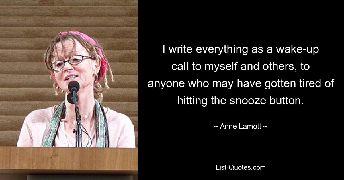 I write everything as a wake-up call to myself and others, to anyone who may have gotten tired of hitting the snooze button. — © Anne Lamott