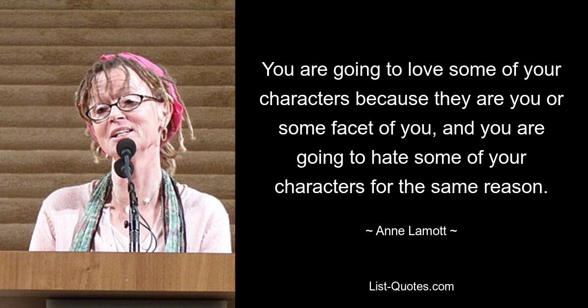 You are going to love some of your characters because they are you or some facet of you, and you are going to hate some of your characters for the same reason. — © Anne Lamott