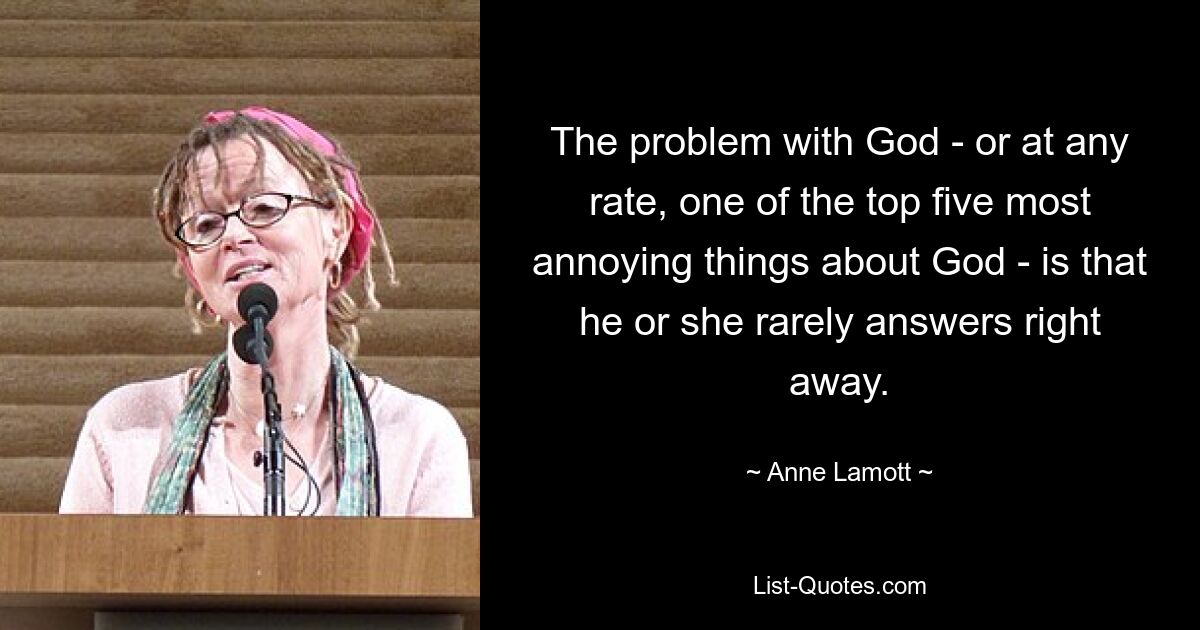 The problem with God - or at any rate, one of the top five most annoying things about God - is that he or she rarely answers right away. — © Anne Lamott