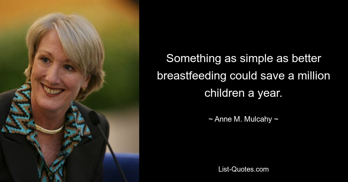 Something as simple as better breastfeeding could save a million children a year. — © Anne M. Mulcahy