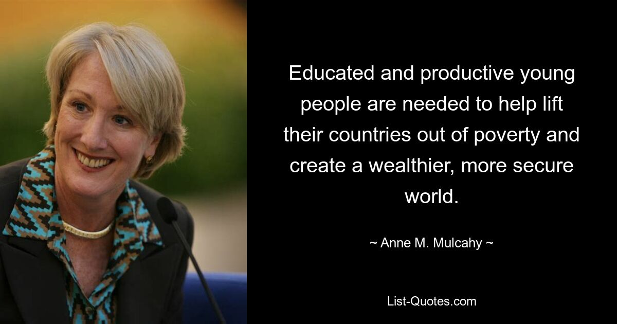 Educated and productive young people are needed to help lift their countries out of poverty and create a wealthier, more secure world. — © Anne M. Mulcahy