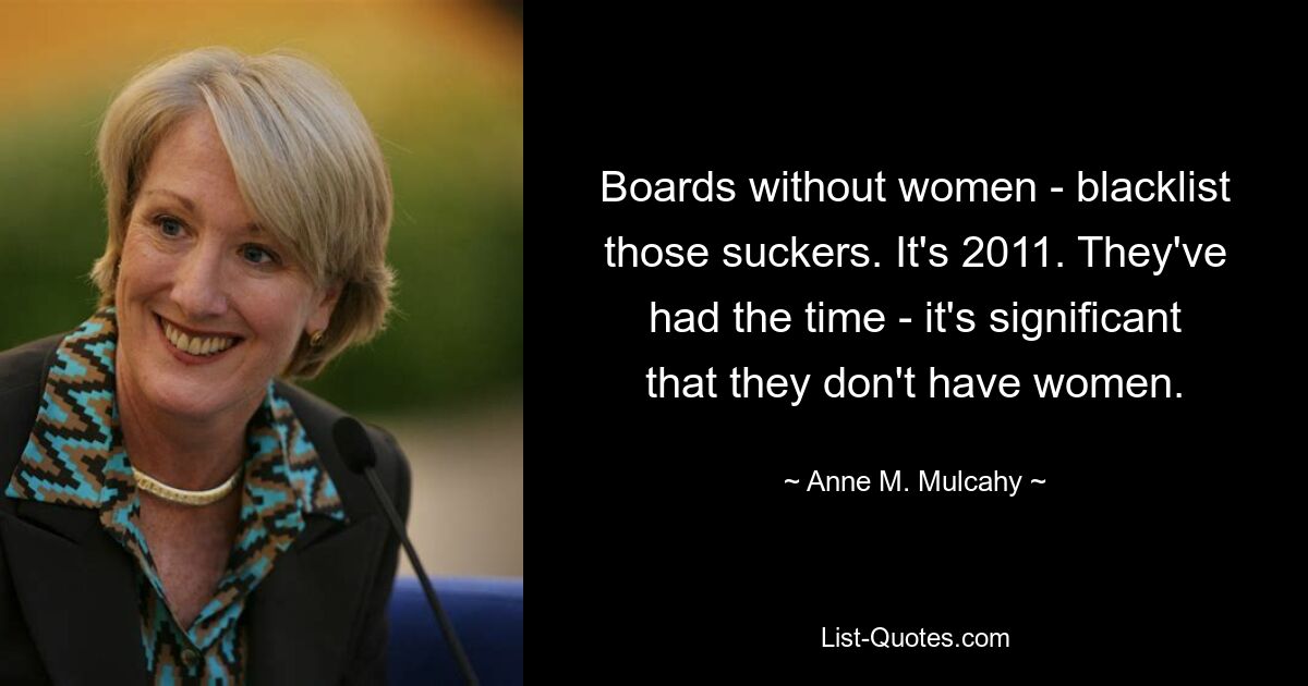 Boards without women - blacklist those suckers. It's 2011. They've had the time - it's significant that they don't have women. — © Anne M. Mulcahy