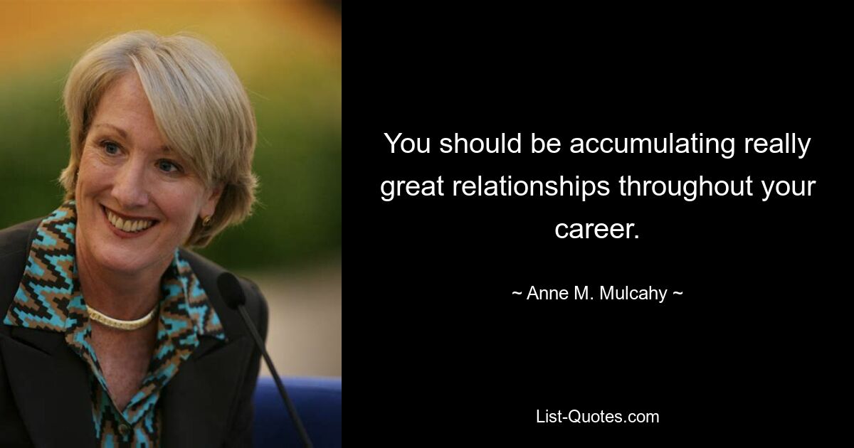 You should be accumulating really great relationships throughout your career. — © Anne M. Mulcahy