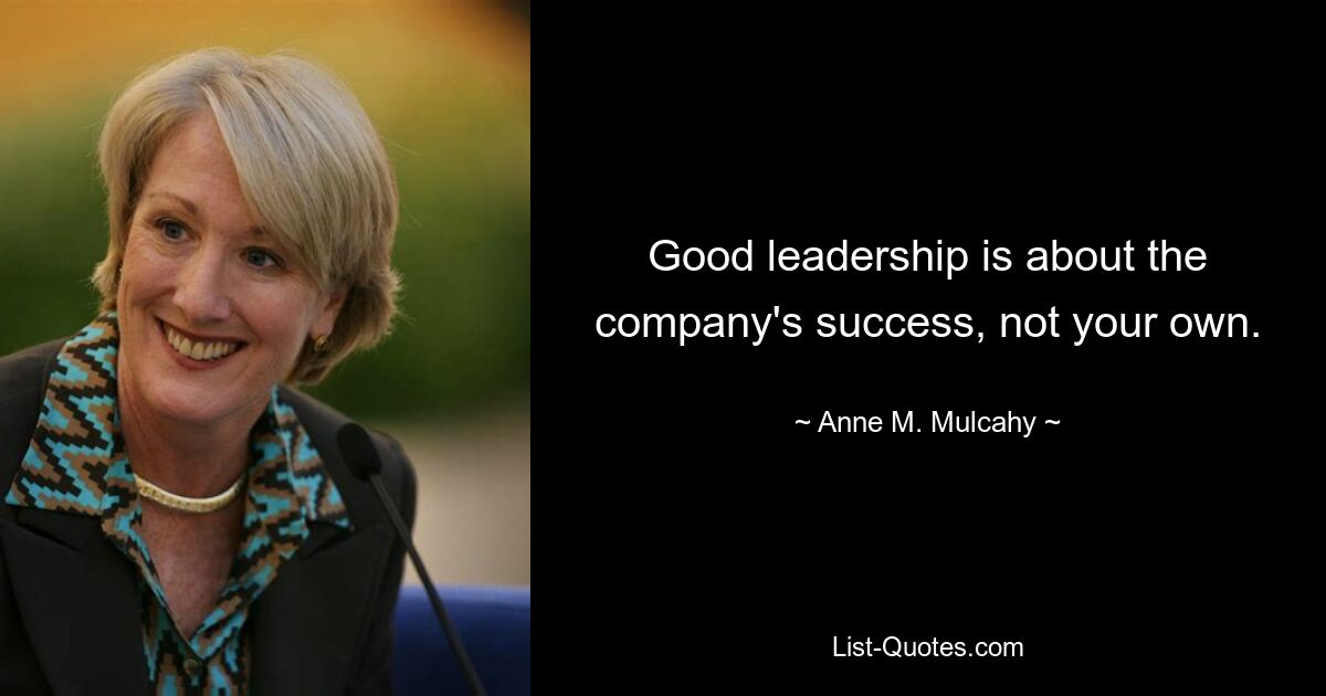 Good leadership is about the company's success, not your own. — © Anne M. Mulcahy