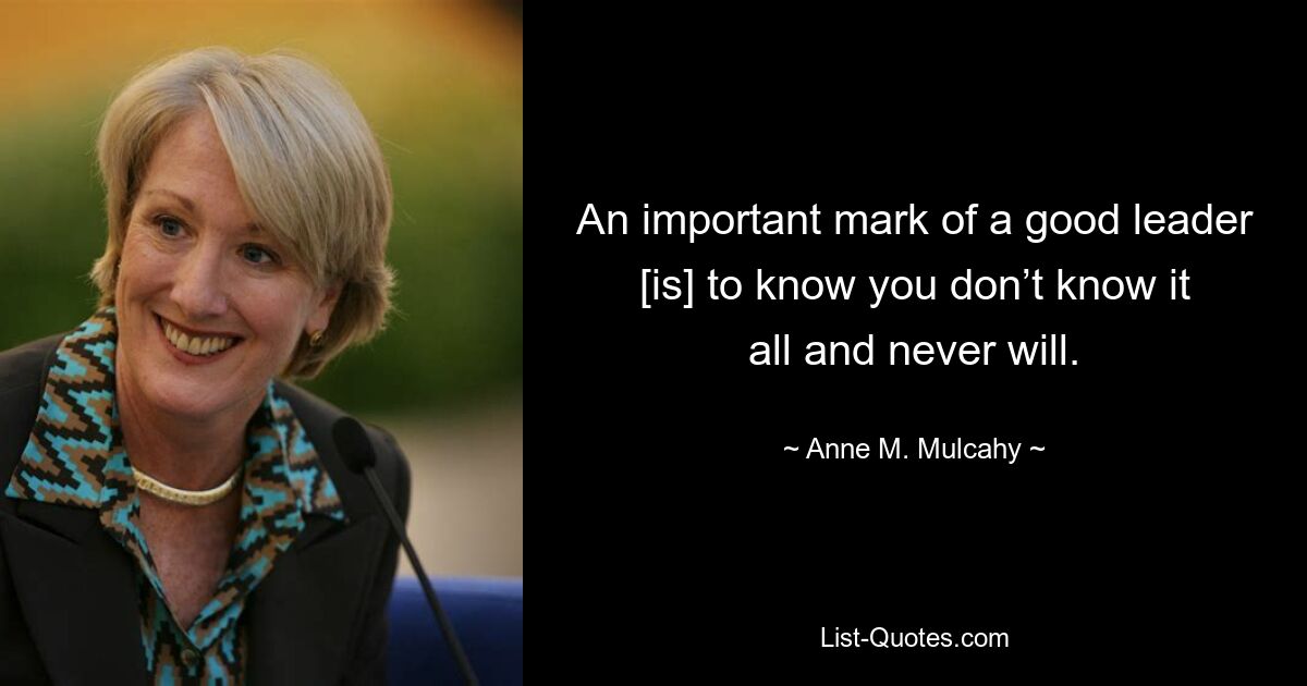 An important mark of a good leader [is] to know you don’t know it all and never will. — © Anne M. Mulcahy