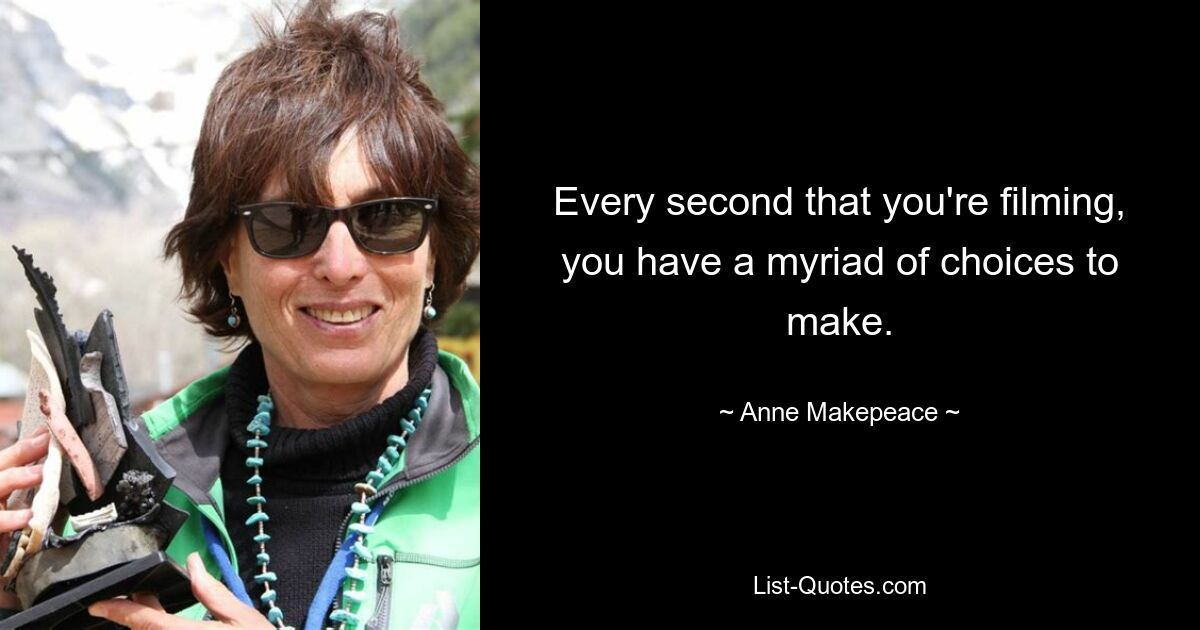 Every second that you're filming, you have a myriad of choices to make. — © Anne Makepeace