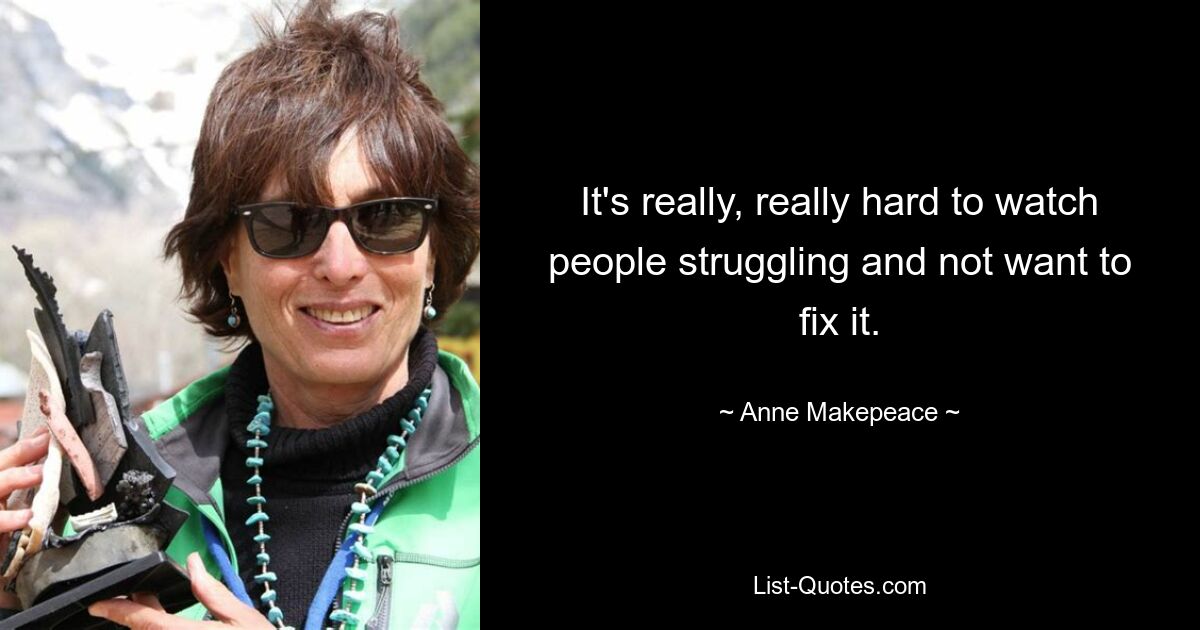 It's really, really hard to watch people struggling and not want to fix it. — © Anne Makepeace