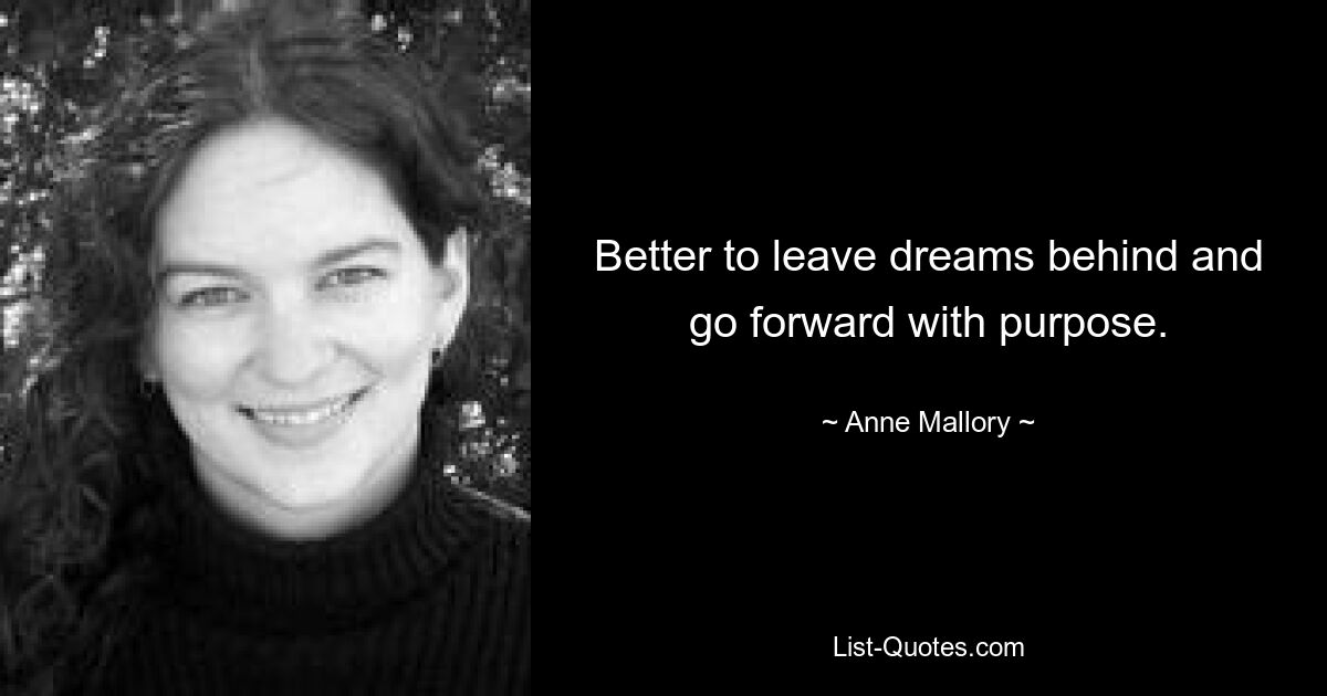 Better to leave dreams behind and go forward with purpose. — © Anne Mallory