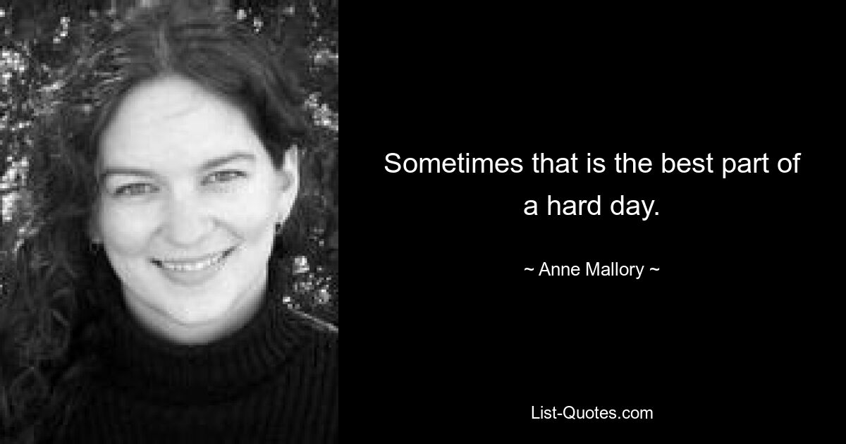 Sometimes that is the best part of a hard day. — © Anne Mallory