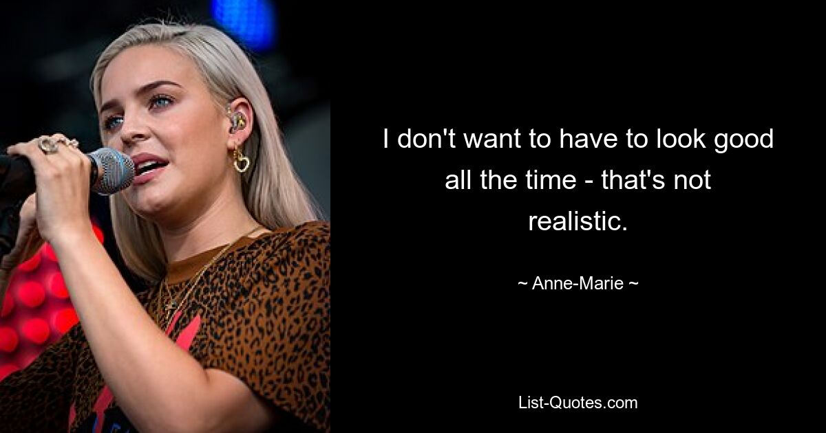 I don't want to have to look good all the time - that's not realistic. — © Anne-Marie