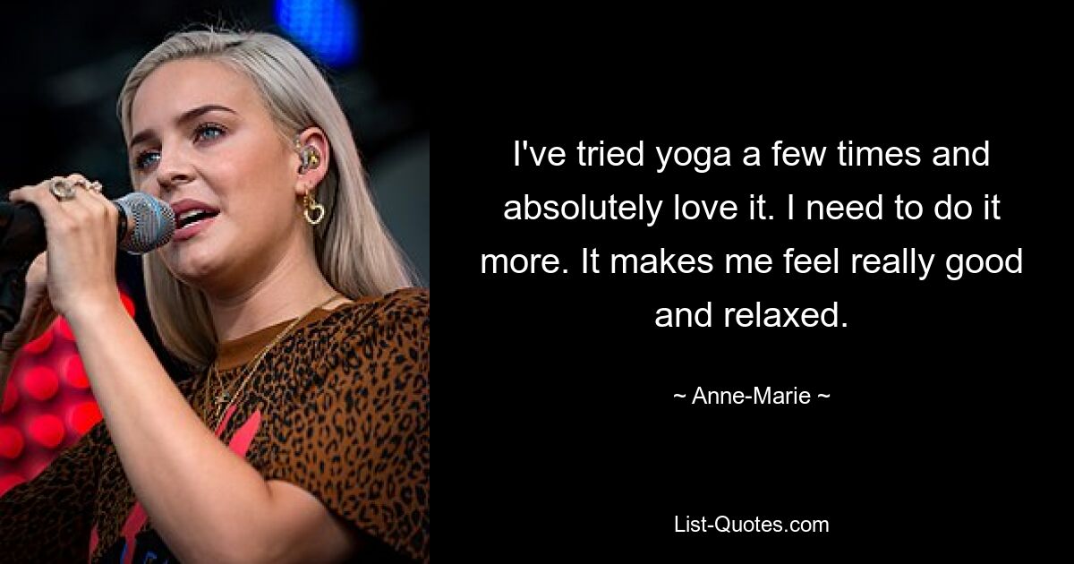 I've tried yoga a few times and absolutely love it. I need to do it more. It makes me feel really good and relaxed. — © Anne-Marie