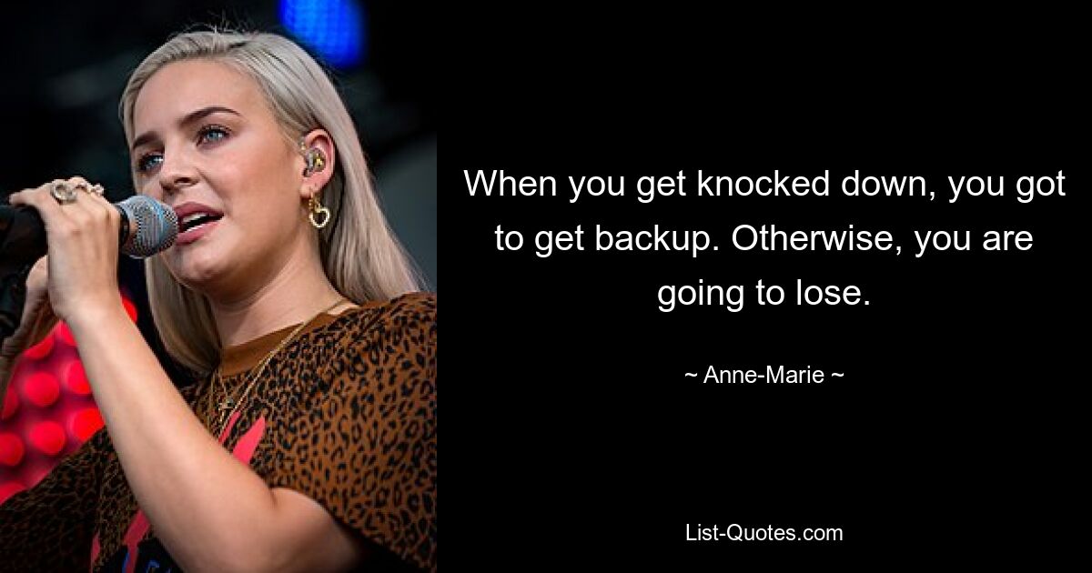 When you get knocked down, you got to get backup. Otherwise, you are going to lose. — © Anne-Marie