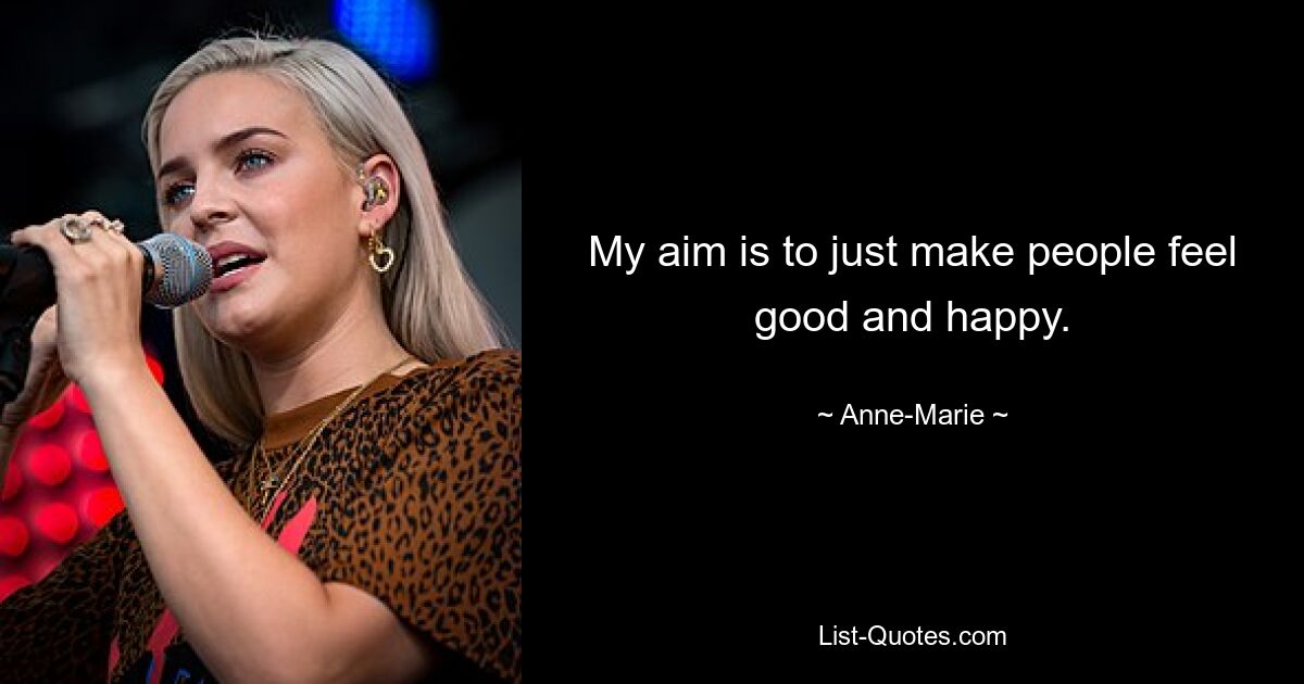 My aim is to just make people feel good and happy. — © Anne-Marie