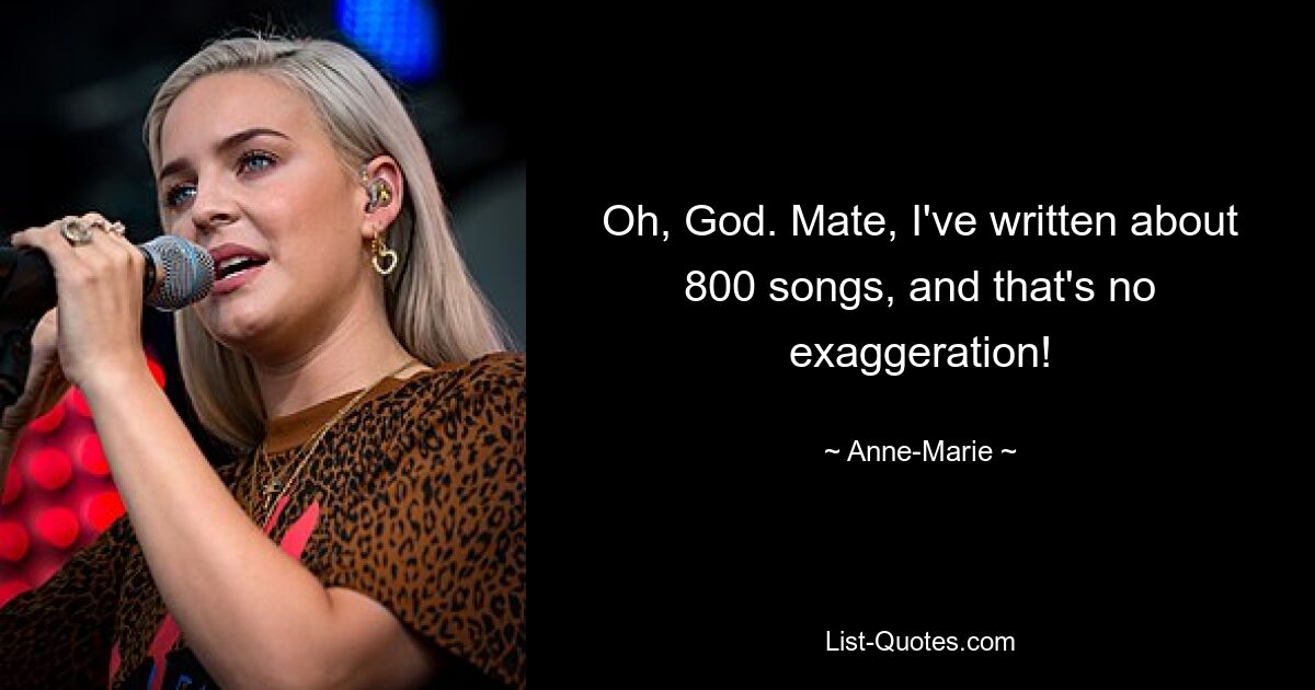 Oh, God. Mate, I've written about 800 songs, and that's no exaggeration! — © Anne-Marie