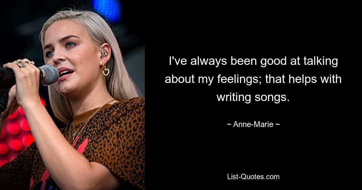 I've always been good at talking about my feelings; that helps with writing songs. — © Anne-Marie