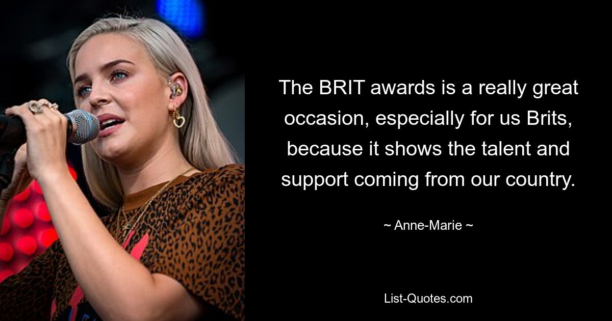 The BRIT awards is a really great occasion, especially for us Brits, because it shows the talent and support coming from our country. — © Anne-Marie