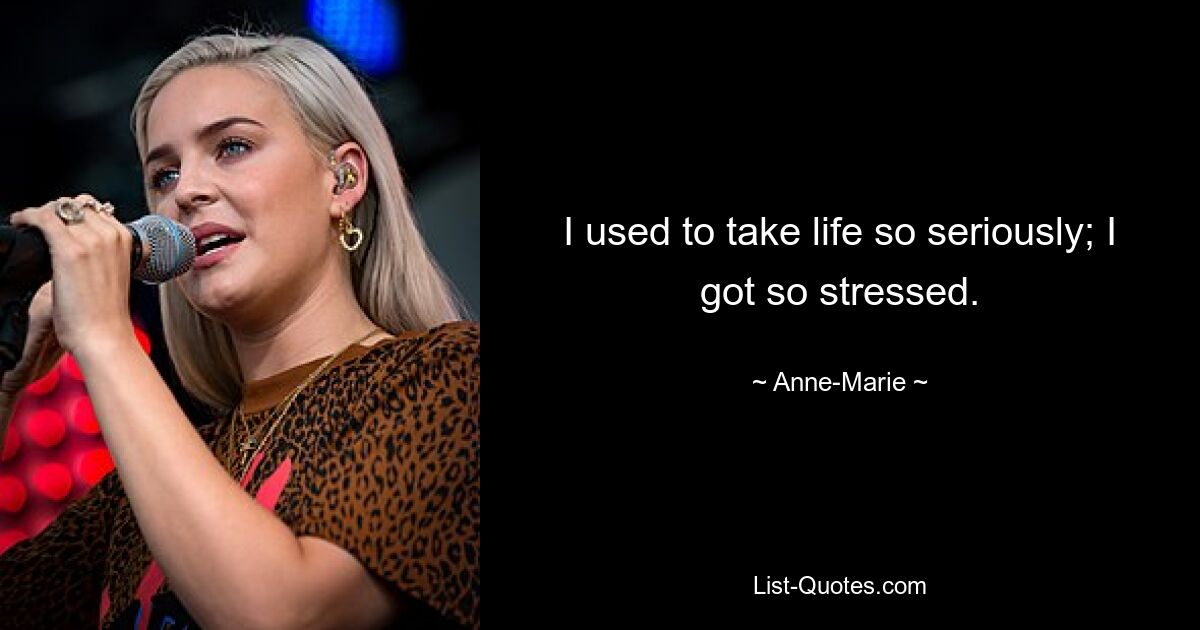 I used to take life so seriously; I got so stressed. — © Anne-Marie